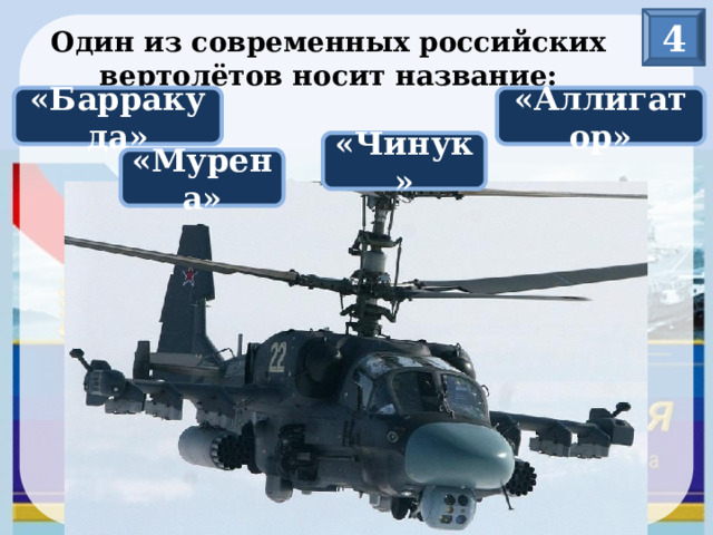 4 Один из современных российских вертолётов носит название: «Барракуда» «Аллигатор» «Чинук» «Мурена» 