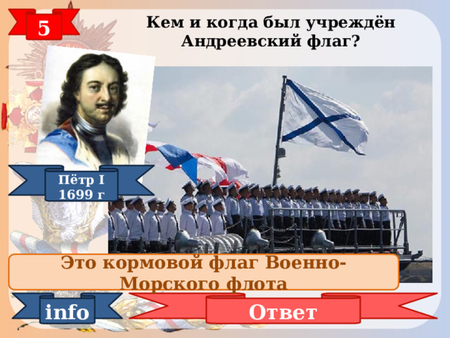 5 Кем и когда был учреждён Андреевский флаг? Пётр I 1699 г Это кормовой флаг Военно-Морского флота Ответ info 