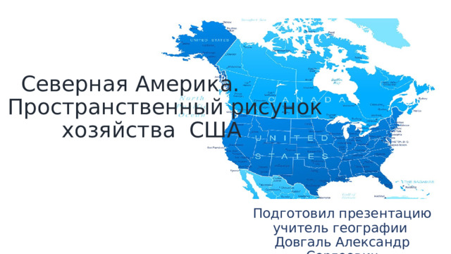  Северная Америка. Пространственный рисунок  хозяйства США Подготовил презентацию учитель географии Довгаль Александр Сергеевич 