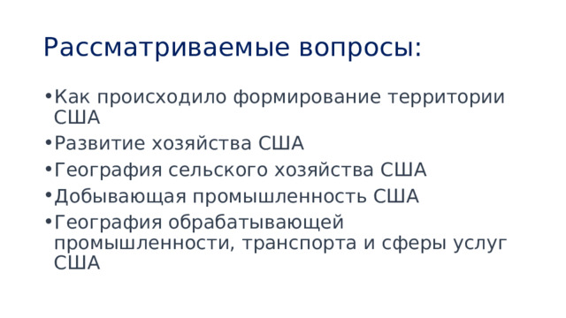 Рассматриваемые вопросы: Как происходило формирование территории США Развитие хозяйства США География сельского хозяйства США Добывающая промышленность США География обрабатывающей промышленности, транспорта и сферы услуг США 