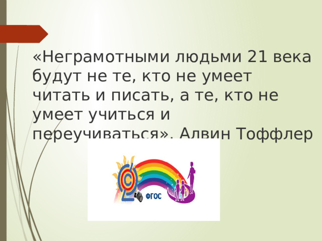 «Неграмотными людьми 21 века будут не те, кто не умеет читать и писать, а те, кто не умеет учиться и переучиваться». Алвин Тоффлер 