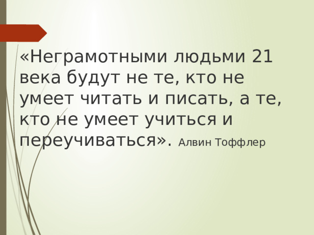 «Неграмотными людьми 21 века будут не те, кто не умеет читать и писать, а те, кто не умеет учиться и переучиваться». Алвин Тоффлер  