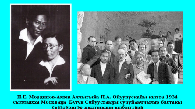 Н.Е. Мординов-Амма Аччыгыйа П.А. Ойуунускайы кытта 1934 сыллаахха Москваҕа Бүтүн Сойуустааҕы суруйааччылар бастакы сьезтэригэр кыттыыны ылбыттара 