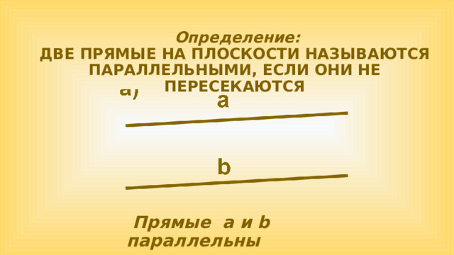  Определение: ДВЕ ПРЯМЫЕ НА ПЛОСКОСТИ НАЗЫВАЮТСЯ ПАРАЛЛЕЛЬНЫМИ, ЕСЛИ ОНИ НЕ ПЕРЕСЕКАЮТСЯ  Прямые a и b параллельны 