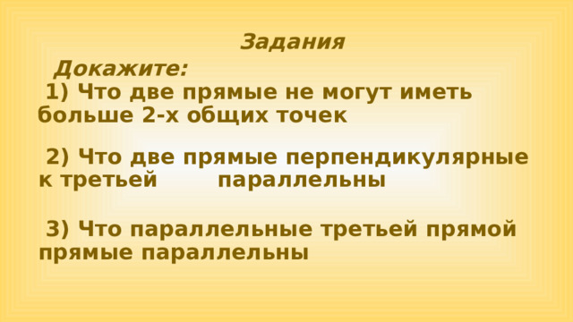 Задания  Докажите:  1) Что две прямые не могут иметь больше 2-х общих точек   2) Что две прямые перпендикулярные к третьей параллельны  3) Что параллельные третьей прямой прямые параллельны 