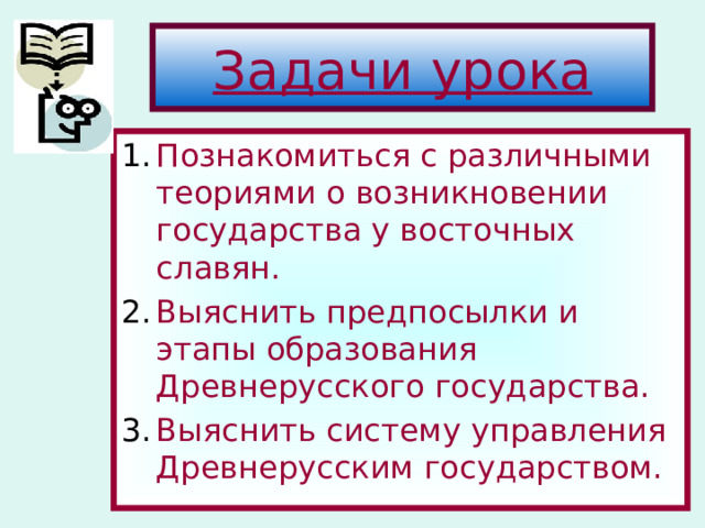 Задачи урока Познакомиться с различными теориями о возникновении государства у восточных славян. Выяснить предпосылки и этапы образования Древнерусского государства. Выяснить систему управления Древнерусским государством. 