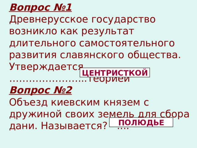 Вопрос №1 Древнерусское государство возникло как результат длительного самостоятельного развития славянского общества. Утверждается …………………...теорией Вопрос №2 Объезд киевским князем с дружиной своих земель для сбора дани. Называется? .... ЦЕНТРИСТКОЙ ПОЛЮДЬЕ 