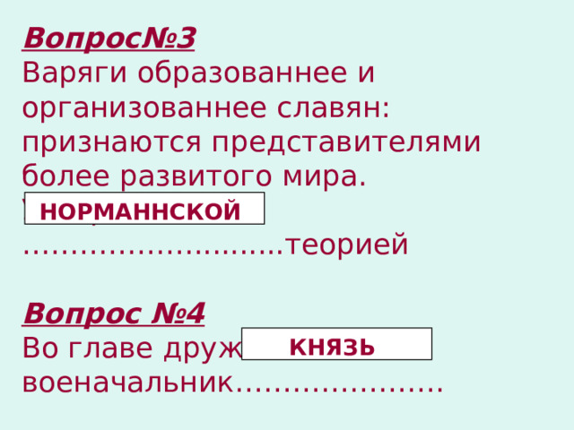 Вопрос№3 Варяги образованнее и организованнее славян: признаются представителями более развитого мира. Утверждается ………………..........теорией  Вопрос №4 Во главе дружины стоял военачальник…………………. НОРМАННСКОЙ  КНЯЗЬ  