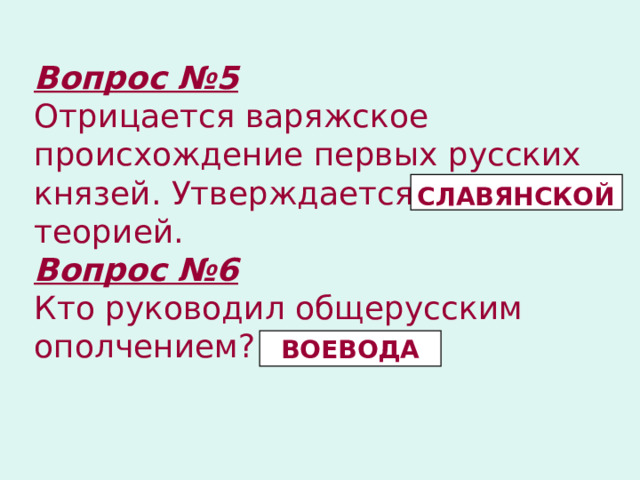 Вопрос №5 Отрицается варяжское происхождение первых русских князей. Утверждается …………….. теорией. Вопрос №6 Кто руководил общерусским ополчением? СЛАВЯНСКОЙ  ВОЕВОДА 