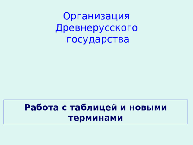 Организация Древнерусского государства Работа с таблицей и новыми терминами 