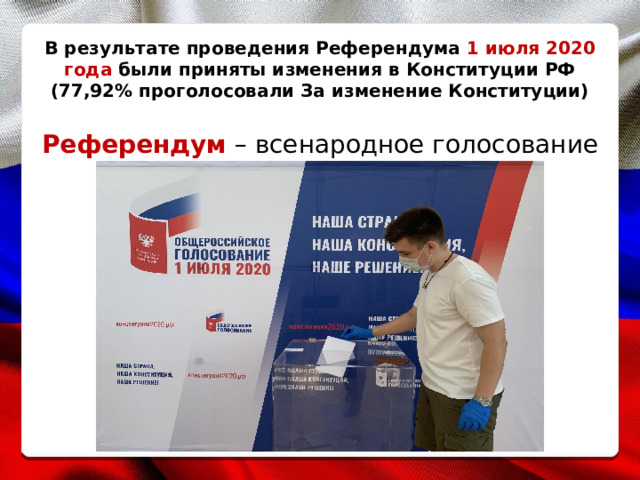 В результате проведения Референдума 1 июля 2020 года были приняты изменения в Конституции РФ (77,92% проголосовали За изменение Конституции) Референдум – всенародное голосование 