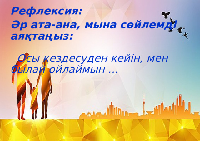 Рефлексия: Әр ата-ана, мына сөйлемді аяқтаңыз:   Осы кездесуден кейін, мен былай ойлаймын …   Рефлексия  