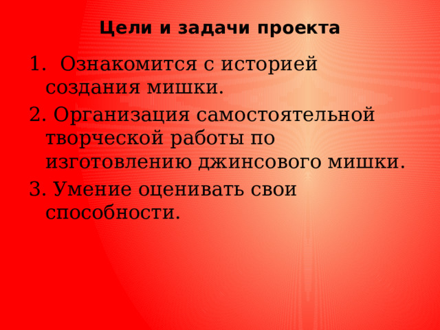 Цели и задачи проекта      1. Ознакомится с историей создания мишки. 2. Организация самостоятельной творческой работы по изготовлению джинсового мишки. 3. Умение оценивать свои способности. 