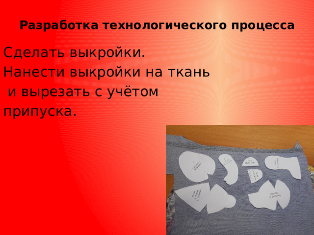 Разработка технологического процесса   Сделать выкройки. Нанести выкройки на ткань  и вырезать с учётом припуска. 