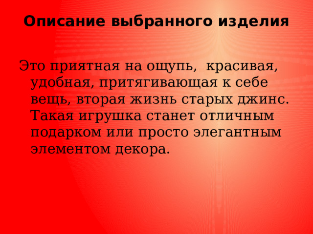 Описание выбранного изделия   Это приятная на ощупь, красивая, удобная, притягивающая к себе вещь, вторая жизнь старых джинс. Такая игрушка станет отличным подарком или просто элегантным элементом декора. 