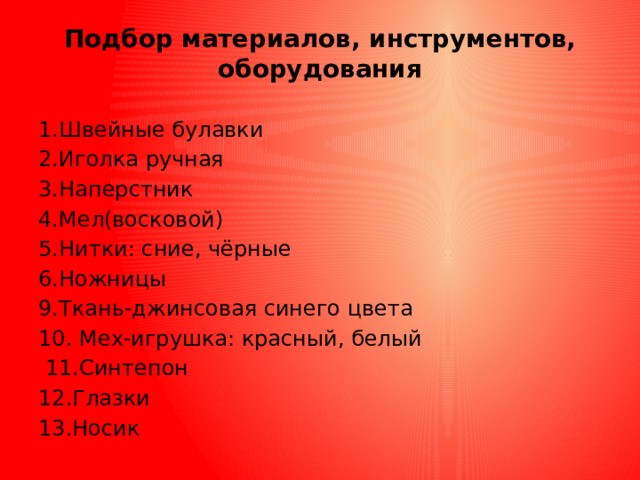 Подбор материалов, инструментов, оборудования   1.Швейные булавки 2.Иголка ручная 3.Наперстник 4.Мел(восковой) 5.Нитки: сние, чёрные 6.Ножницы 9.Ткань-джинсовая синего цвета 10. Мех-игрушка: красный, белый  11.Синтепон 12.Глазки 13.Носик 