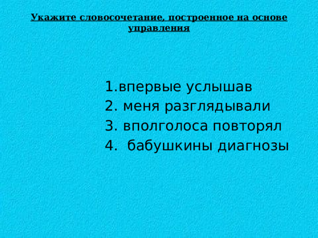 Укажите словосочетание, построенное на основе управления    1.впервые услышав  2. меня разглядывали  3. вполголоса повторял  4. бабушкины диагнозы 