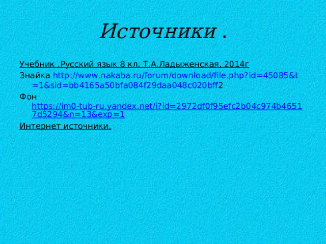 Источники . Учебник .Русский язык 8 кл. Т.А.Ладыженская, 2014г Знайка http :// www . nakaba . ru / forum / download / file . php ? id =45085& t =1& sid = bb 4165 a 50 bfa 084 f 29 daa 048 c 020 bff 2  Фон https://im0-tub-ru.yandex.net/i?id=2972df0f95efc2b04c974b46517d5294&n=13&exp=1 Интернет источники.  
