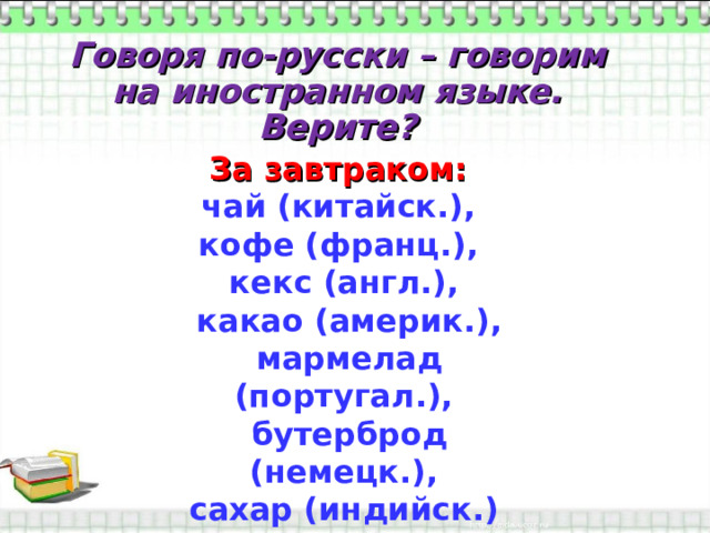 Говоря по-русски – говорим на иностранном языке. Верите? За завтраком: чай (китайск.), кофе (франц.), кекс (англ.),  какао (америк.),  мармелад (португал.),  бутерброд (немецк.), сахар (индийск.) 
