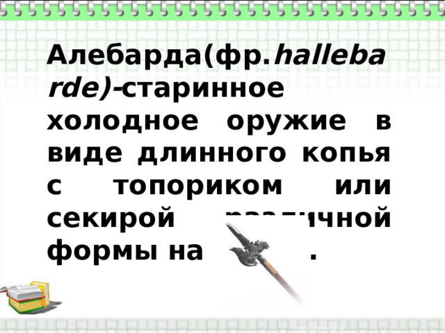 Алебарда(фр. hallebarde) - старинное холодное оружие в виде длинного копья с топориком или секирой различной формы на конце. 