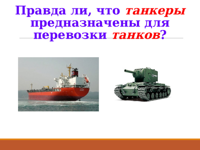 Правда ли, что танкеры  предназначены для перевозки танков ? 