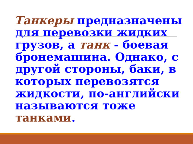  Танкеры предназначены для перевозки жидких грузов, а танк - боевая бронемашина. Однако, с другой стороны, баки, в которых перевозятся жидкости, по-английски называются тоже танками . 