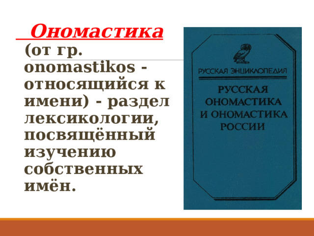  Ономастика (от гр. onomastikos - относящийся к имени) - раздел лексикологии, посвящённый изучению собственных имён.  