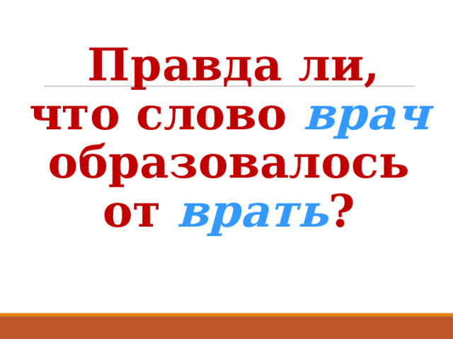  Правда ли, что слово врач  образовалось от врать ? 