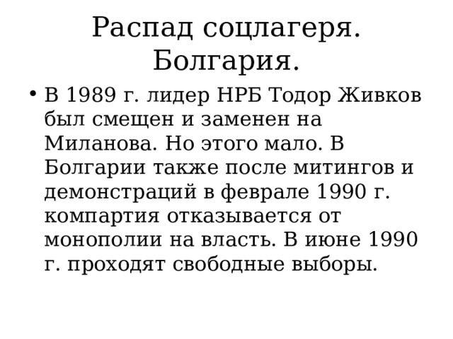 Распад соцлагеря. Болгария. В 1989 г. лидер НРБ Тодор Живков был смещен и заменен на Миланова. Но этого мало. В Болгарии также после митингов и демонстраций в феврале 1990 г. компартия отказывается от монополии на власть. В июне 1990 г. проходят свободные выборы. 
