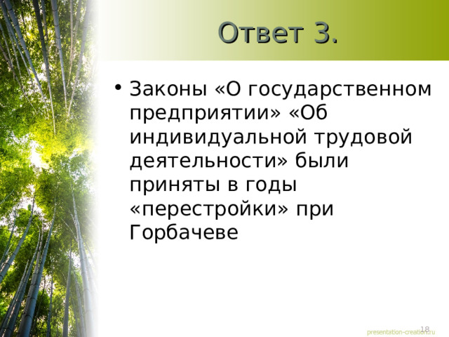 Ответ 3. Законы «О государственном предприятии» «Об индивидуальной трудовой деятельности» были приняты в годы «перестройки» при Горбачеве 