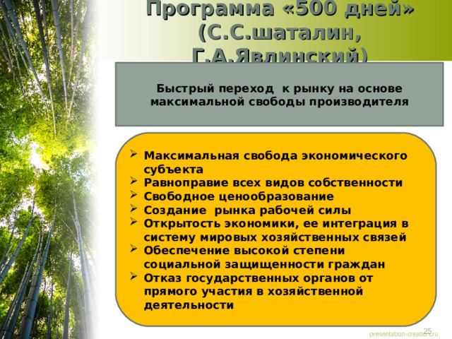 Программа «500 дней»  (С.С.шаталин, Г.А.Явлинский) Быстрый переход к рынку на основе максимальной свободы производителя Максимальная свобода экономического субъекта Равноправие всех видов собственности Свободное ценообразование Создание рынка рабочей силы Открытость экономики, ее интеграция в систему мировых хозяйственных связей Обеспечение высокой степени социальной защищенности граждан Отказ государственных органов от прямого участия в хозяйственной деятельности 