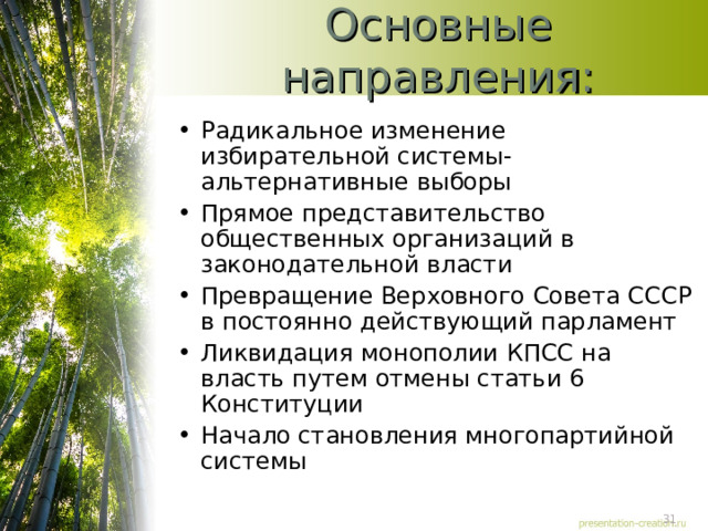 Основные направления: Радикальное изменение избирательной системы-альтернативные выборы Прямое представительство общественных организаций в законодательной власти Превращение Верховного Совета СССР в постоянно действующий парламент Ликвидация монополии КПСС на власть путем отмены статьи 6 Конституции Начало становления многопартийной системы 