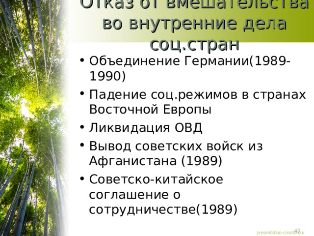 Отказ от вмешательства во внутренние дела соц.стран Объединение Германии(1989-1990) Падение соц.режимов в странах Восточной Европы Ликвидация ОВД Вывод советских войск из Афганистана (1989) Советско-китайское соглашение о сотрудничестве(1989) 