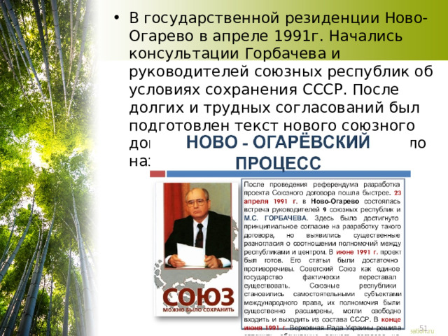В государственной резиденции Ново-Огарево в апреле 1991г. Начались консультации Горбачева и руководителей союзных республик об условиях сохранения СССР. После долгих и трудных согласований был подготовлен текст нового союзного договора, подписание которого было назначено на 20 августа 1991г. 