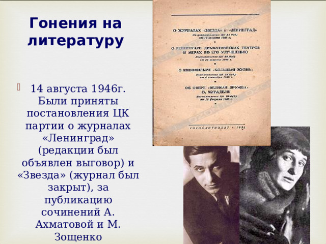 Гонения на литературу 14 августа 1946г. Были приняты постановления ЦК партии о журналах «Ленинград» (редакции был объявлен выговор) и «Звезда» (журнал был закрыт), за публикацию сочинений А. Ахматовой и М. Зощенко  