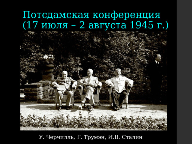 Потсдамская конференция  (17 июля – 2 августа 1945 г.) У. Черчилль, Г. Трумэн, И.В. Сталин 