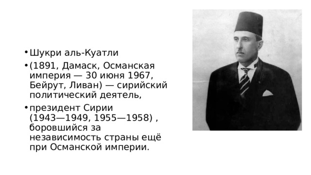 Шукри аль-Куатли (1891, Дамаск, Османская империя — 30 июня 1967, Бейрут, Ливан) — сирийский политический деятель, президент Сирии  (1943—1949, 1955—1958) , боровшийся за независимость страны ещё при Османской империи. 