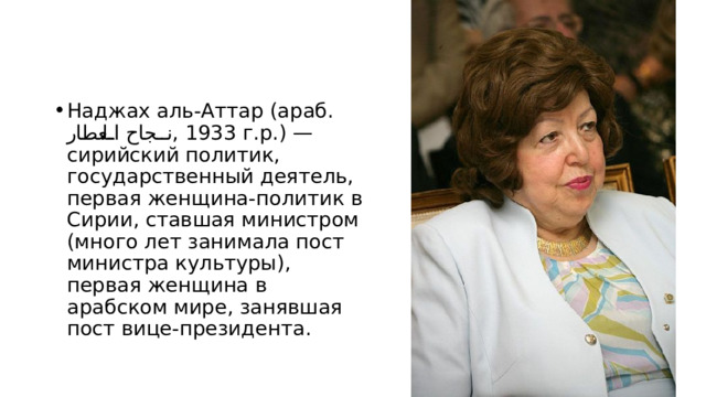 Наджах аль-Аттар (араб. نجاح العطار ‎ , 1933 г.р.) — сирийский политик, государственный деятель, первая женщина-политик в Сирии, ставшая министром (много лет занимала пост министра культуры), первая женщина в арабском мире, занявшая пост вице-президента. 