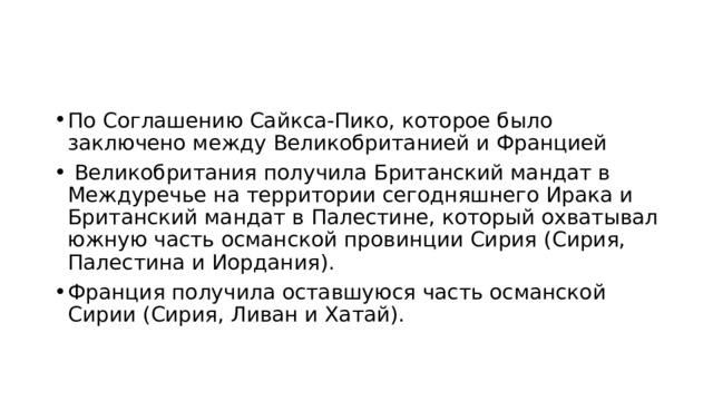 По Соглашению Сайкса-Пико, которое было заключено между Великобританией и Францией  Великобритания получила Британский мандат в Междуречье на территории сегодняшнего Ирака и Британский мандат в Палестине, который охватывал южную часть османской провинции Сирия (Сирия, Палестина и Иордания). Франция получила оставшуюся часть османской Сирии (Сирия, Ливан и Хатай). 