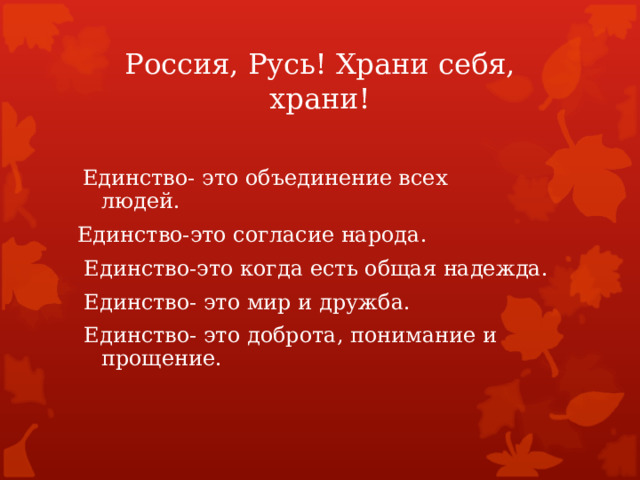 Россия, Русь! Храни себя, храни!  Единство- это объединение всех людей. Единство-это согласие народа.  Единство-это когда есть общая надежда.  Единство- это мир и дружба.  Единство- это доброта, понимание и прощение. 