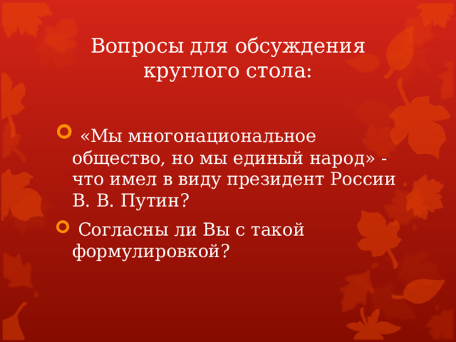 Вопросы для обсуждения круглого стола:  «Мы многонациональное общество, но мы единый народ» - что имел в виду президент России В. В. Путин?  Согласны ли Вы с такой формулировкой? 