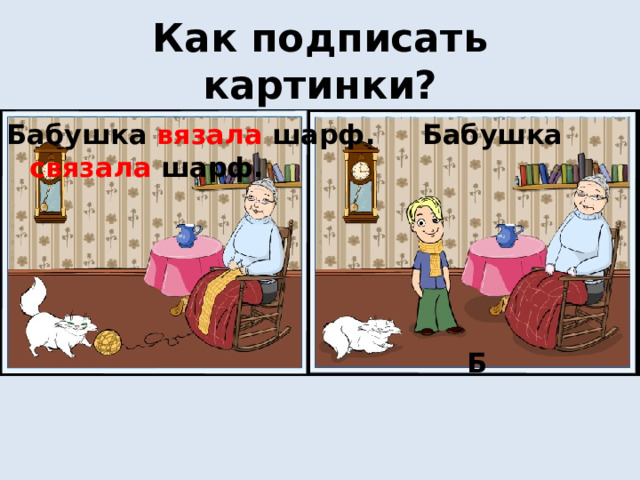 Как подписать картинки? Бабушка вязала шарф. Бабушка связала шарф.      Б 