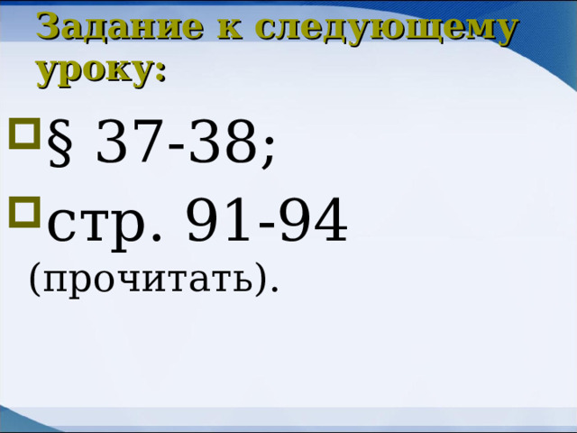 Задание к следующему уроку: § 37-38; стр. 91-94 (прочитать).  