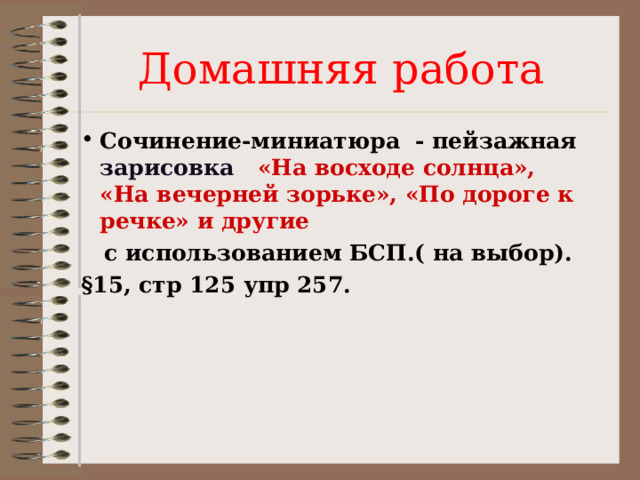 Домашняя работа Сочинение-миниатюра - пейзажная зарисовка «На восходе солнца», «На вечерней зорьке», «По дороге к речке» и другие  с использованием БСП.( на выбор). §15, стр 125 упр 257. 