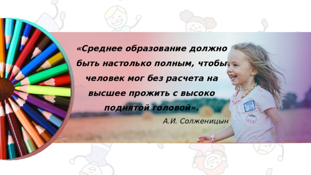 «Среднее образование должно быть настолько полным, чтобы человек мог без расчета на высшее прожить с высоко поднятой головой». А.И. Солженицын 