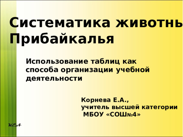 Систематика животных Прибайкалья Использование таблиц как способа организации учебной деятельности  Корнева Е.А., учитель высшей категории  МБОУ «СОШ № 4» 