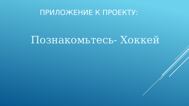 Приложение к проекту: Познакомьтесь- Хоккей 