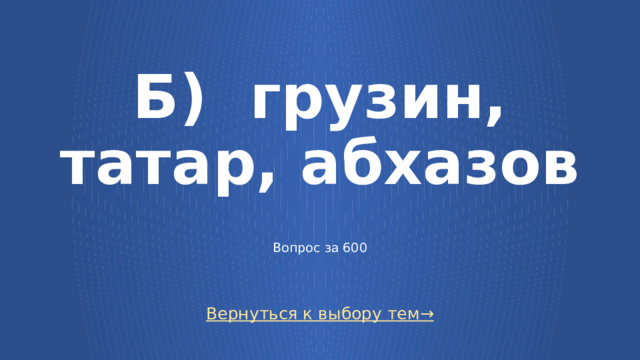 Б) грузин, татар, абхазов     Вопрос за 600 Вернуться к выбору тем→  