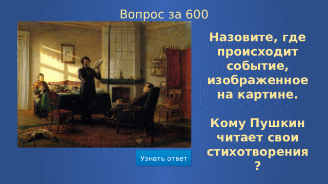 Вопрос за 600  Назовите, где происходит событие, изображенное на картине.  Кому Пушкин читает свои стихотворения? Узнать ответ  