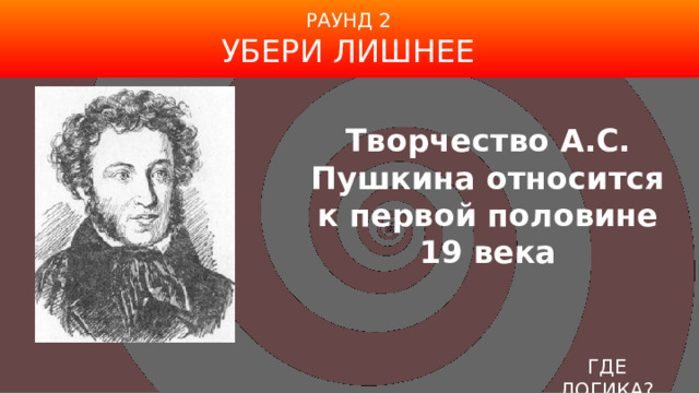 РАУНД 2 УБЕРИ ЛИШНЕЕ Творчество А.С. Пушкина относится к первой половине 19 века ГДЕ ЛОГИКА? 